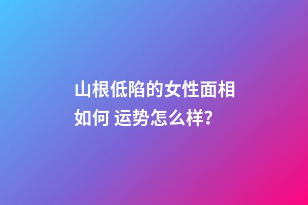 山根低陷的女性面相如何 运势怎么样？